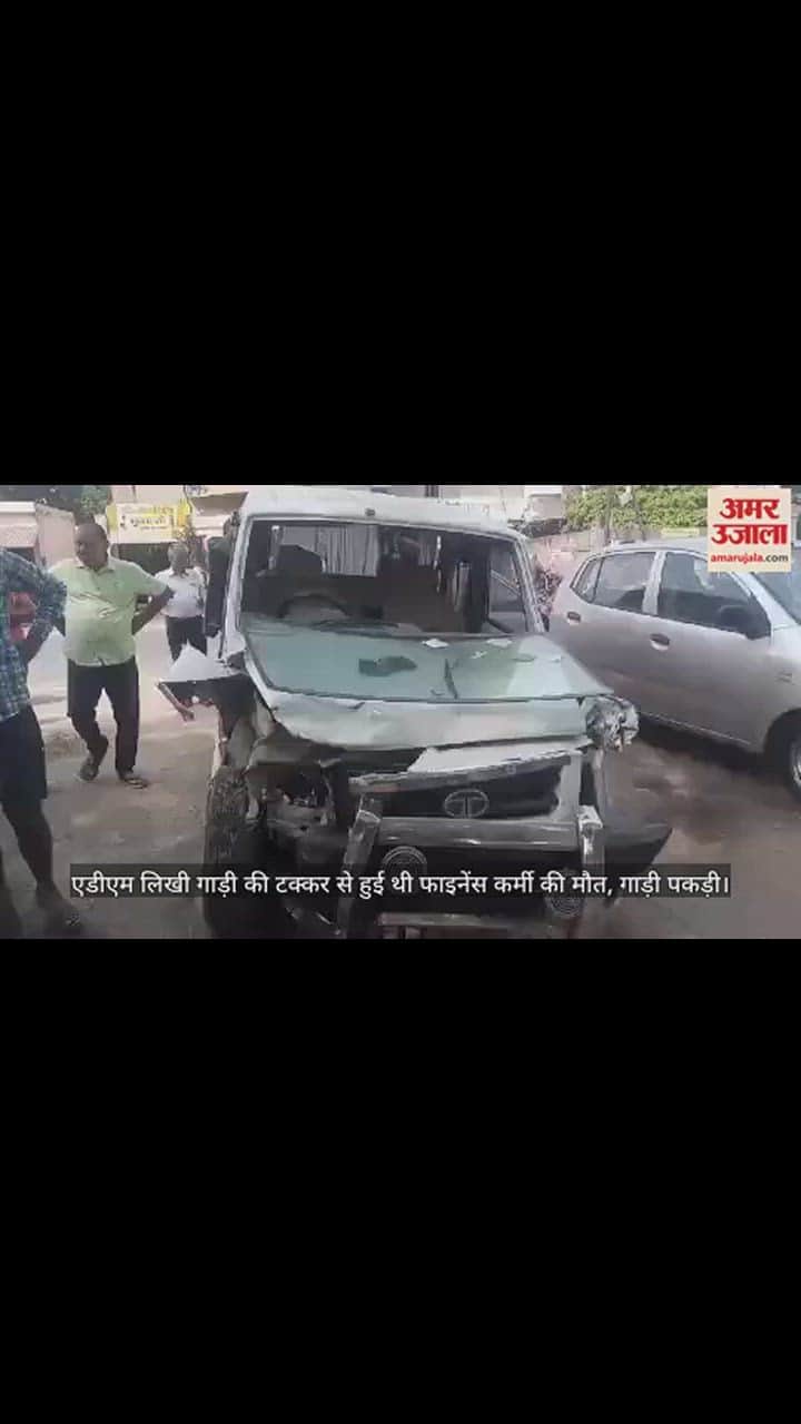 VIDEO : एडीएम लिखी गाड़ी की टक्कर से हुई थी फाइनेंस कर्मी की मौत, गाड़ी पकड़ी