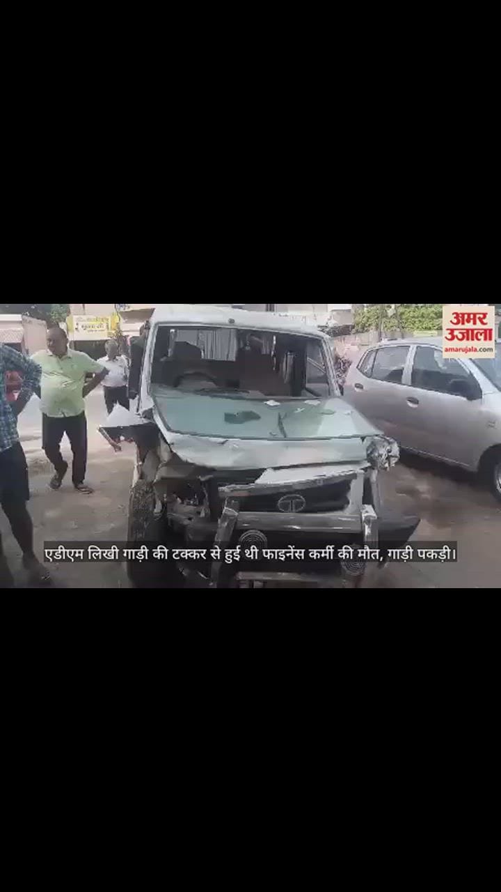 VIDEO : एडीएम लिखी गाड़ी की टक्कर से हुई थी फाइनेंस कर्मी की मौत, गाड़ी पकड़ी