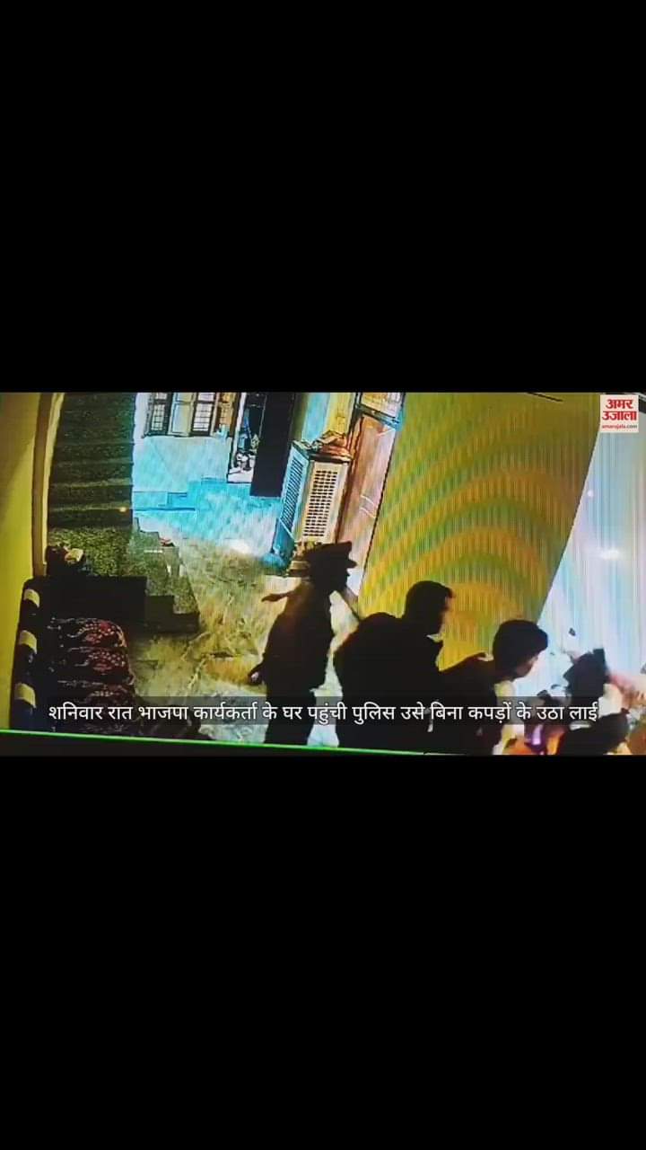 VIDEO : भाजपा कार्यकर्ता के घर पहुंची पुलिस बिना कपड़ों के ही उठाकर ले गई