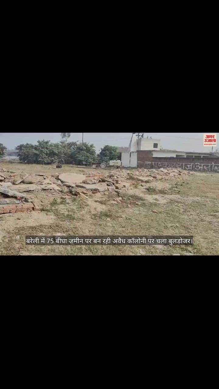 VIDEO : बरेली में 75 बीघा जमीन पर बन रही अवैध कॉलोनी पर चला बुलडोजर