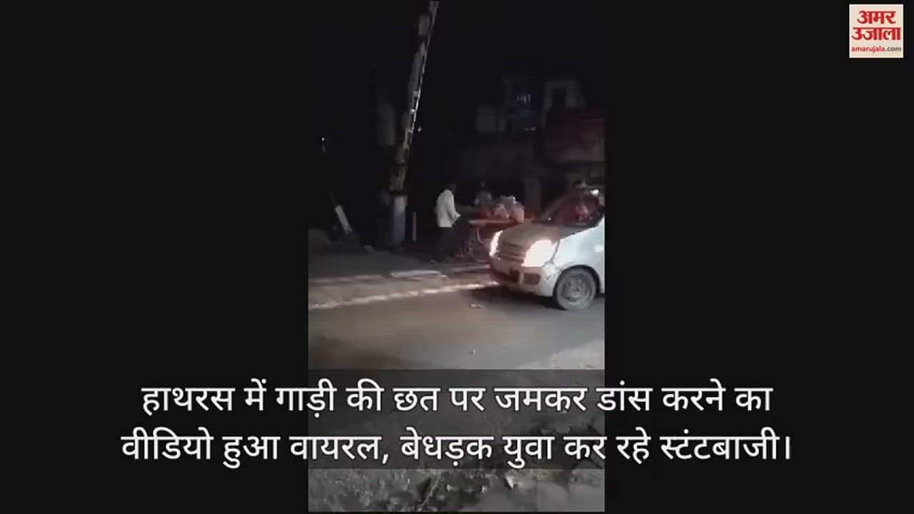 VIDEO : हाथरस में गाड़ी की छत पर जमकर डांस करने का वीडियो हुआ वायरल, बेधड़क युवा कर रहे स्टंटबाजी