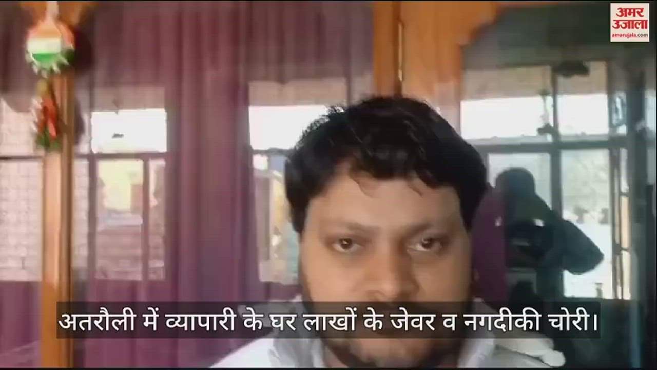 VIDEO : अतरौली में व्यापारी के घर लाखों के जेवर व नगदीकी चोरी