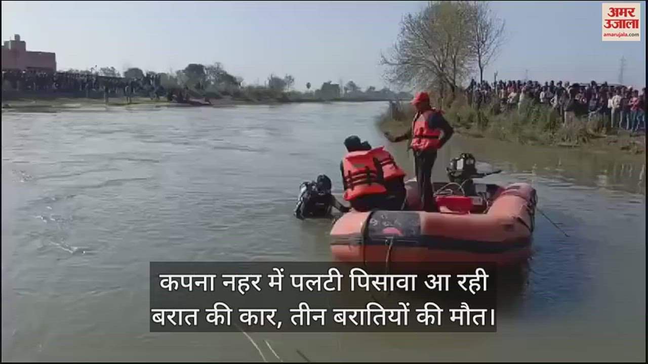 VIDEO : कपना नहर में पलटी पिसावा आ रही बरात की कार, तीन बरातियों की मौत