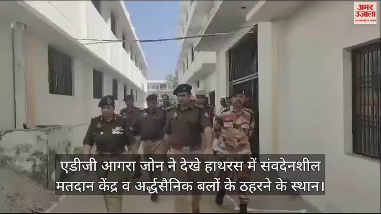 VIDEO : एडीजी आगरा जोन ने देखे हाथरस में संवदेनशील मतदान केंद्र व अर्द्धसैनिक बलों के ठहरने के स्थान
