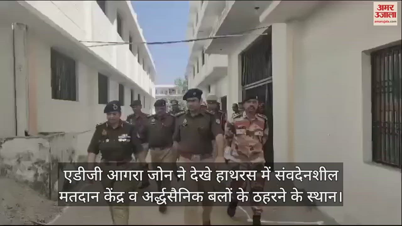 VIDEO : एडीजी आगरा जोन ने देखे हाथरस में संवदेनशील मतदान केंद्र व अर्द्धसैनिक बलों के ठहरने के स्थान