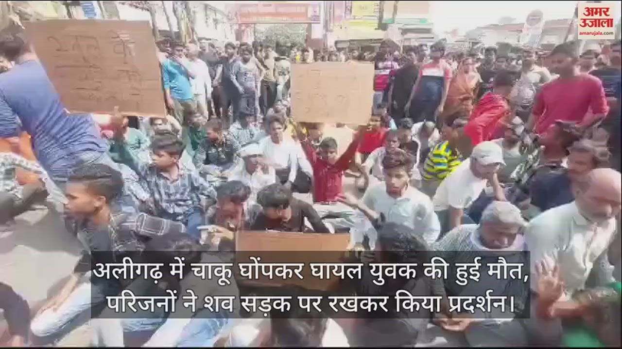 VIDEO : अलीगढ़ में चाकू घोंपकर घायल युवक की हुई मौत, परिजनों ने शव सड़क पर रखकर किया प्रदर्शन