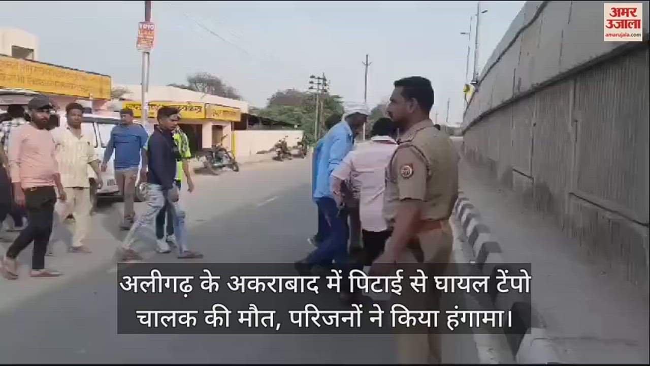 VIDEO : अलीगढ़ के अकराबाद में पिटाई से घायल टेंपो चालक की मौत, परिजनों ने किया हंगामा