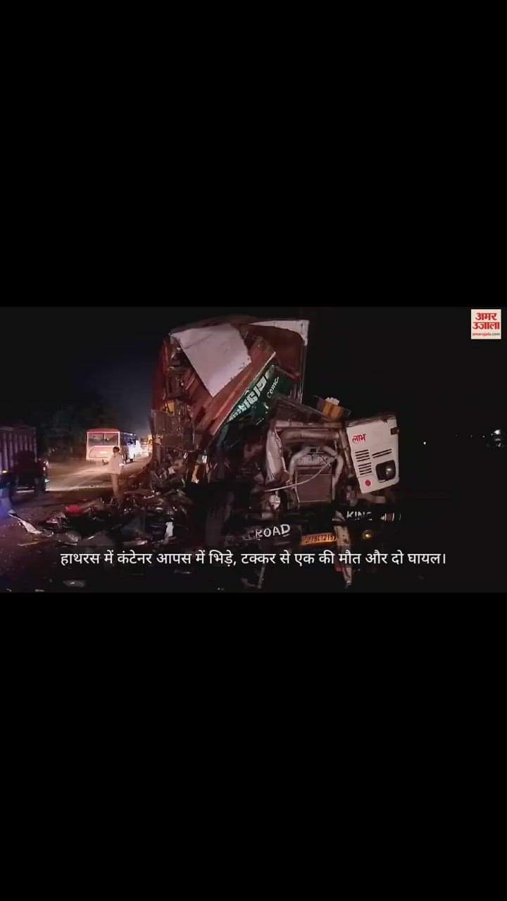 VIDEO : हाथरस में कंटेनर आपस में भिड़े, टक्कर से एक की माैत और दो घायल