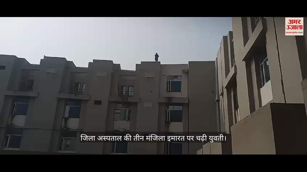 VIDEO : जिला अस्पताल की तीन मंजिला इमारत पर चढ़ी युवती, छत से कूदने की देने लगी धमकी