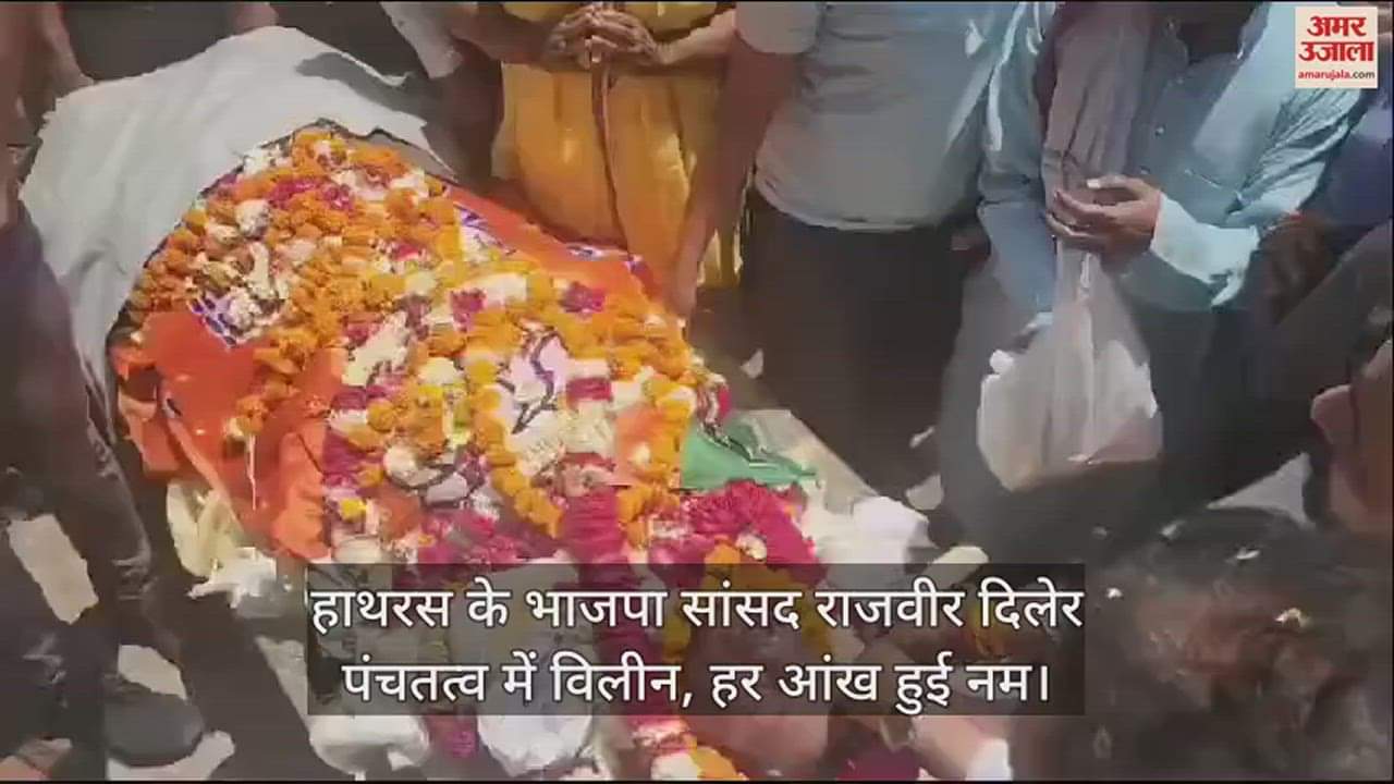 VIDEO : हाथरस के भाजपा सांसद राजवीर दिलेर पंचतत्व में विलीन, हर आंख हुई नम