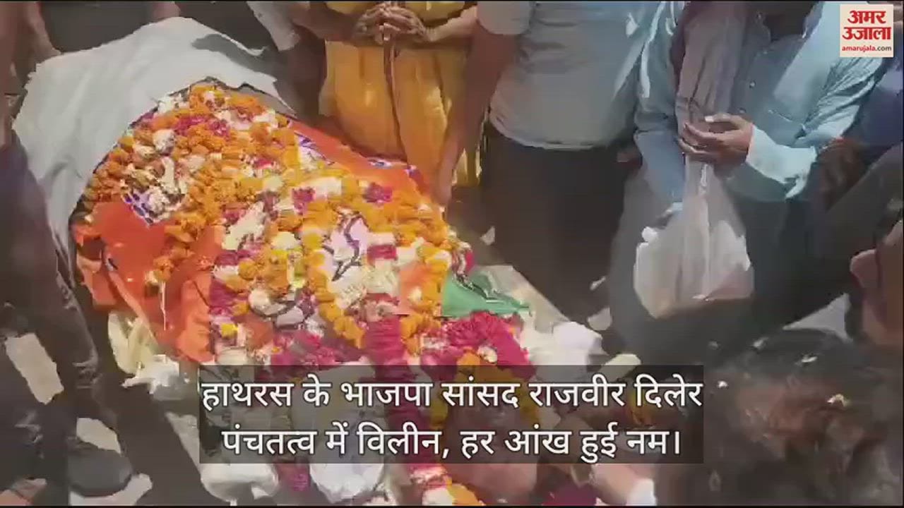 VIDEO : हाथरस के भाजपा सांसद राजवीर दिलेर पंचतत्व में विलीन, हर आंख हुई नम