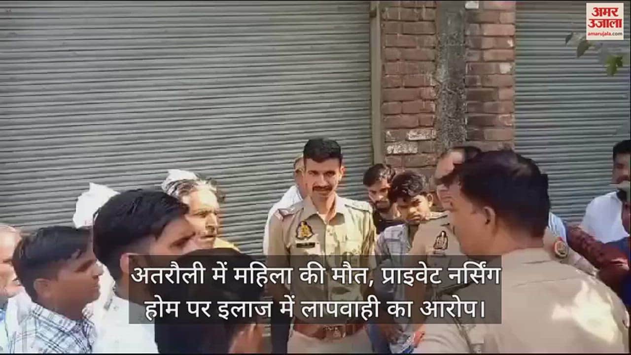 VIDEO : अतरौली में महिला की मौत, प्राइवेट नर्सिंग होम पर इलाज में लापवाही का आरोप