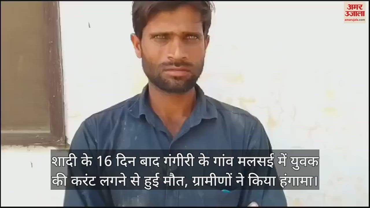 VIDEO : शादी के 16 दिन बाद गंगीरी के गांव मलसई में युवक की करंट लगने से हुई मौत, ग्रामीणों ने किया हंगामा