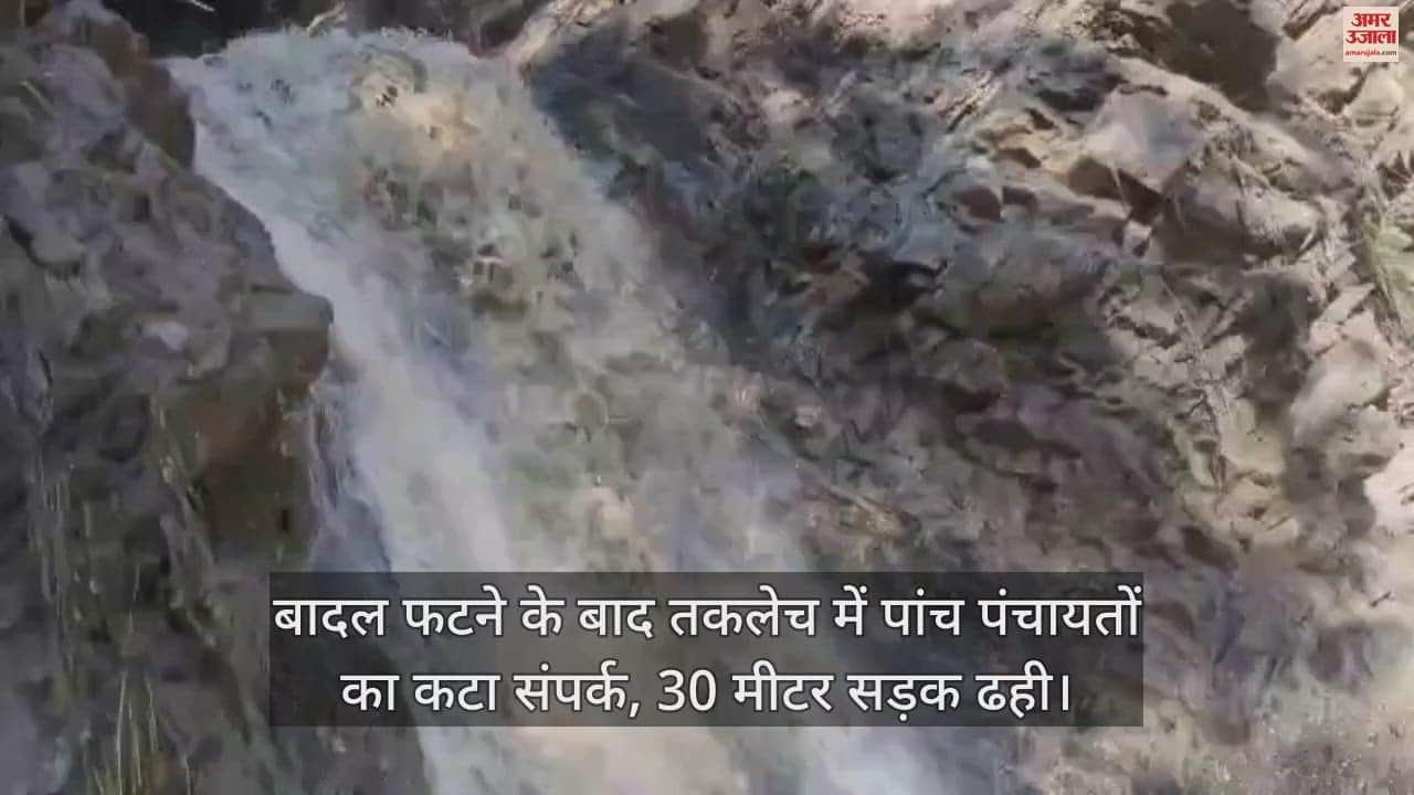 VIDEO : cloudburst, five panchayats in Taklech were cut off from communication, 30 meters of road collapsed