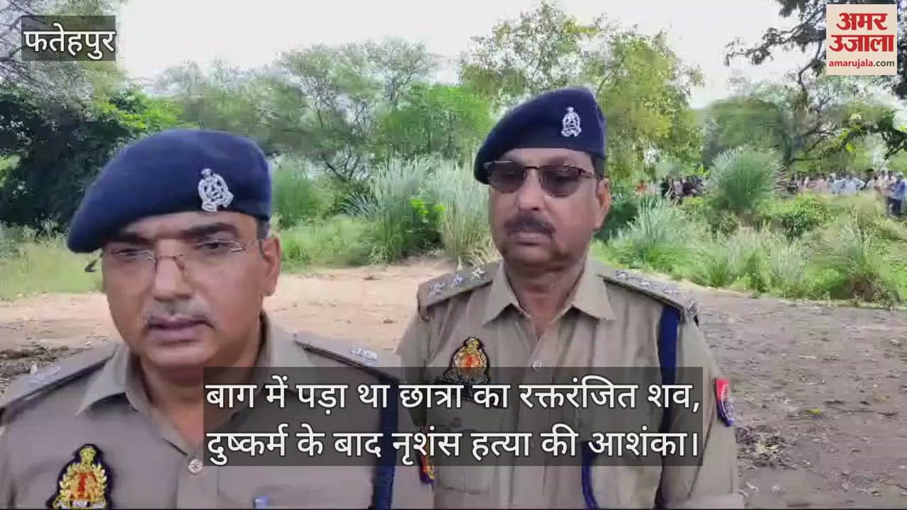VIDEO : फतेहपुर में लापता छात्रा का शव मिलने से हड़कंप, दुष्कर्म कर हत्या करने की आशंका, सिर पर ईंट से वारकर मारा