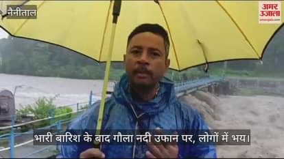 VIDEO : भारी बारिश के बाद गौला नदी उफान पर, लोगों में भय