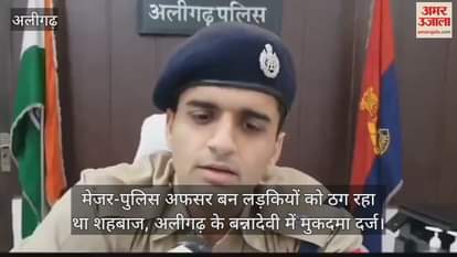 VIDEO : मेजर-पुलिस अफसर बन लड़कियों को ठग रहा था शहबाज, अलीगढ़ के बन्नादेवी में मुकदमा दर्ज
