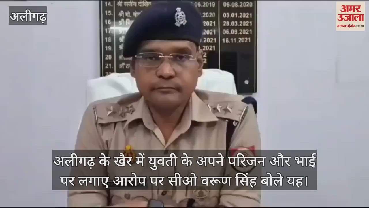VIDEO : अलीगढ़ के खैर में युवती के अपने परिजन और भाई पर लगाए आरोप पर सीओ वरूण सिंह बोले यह