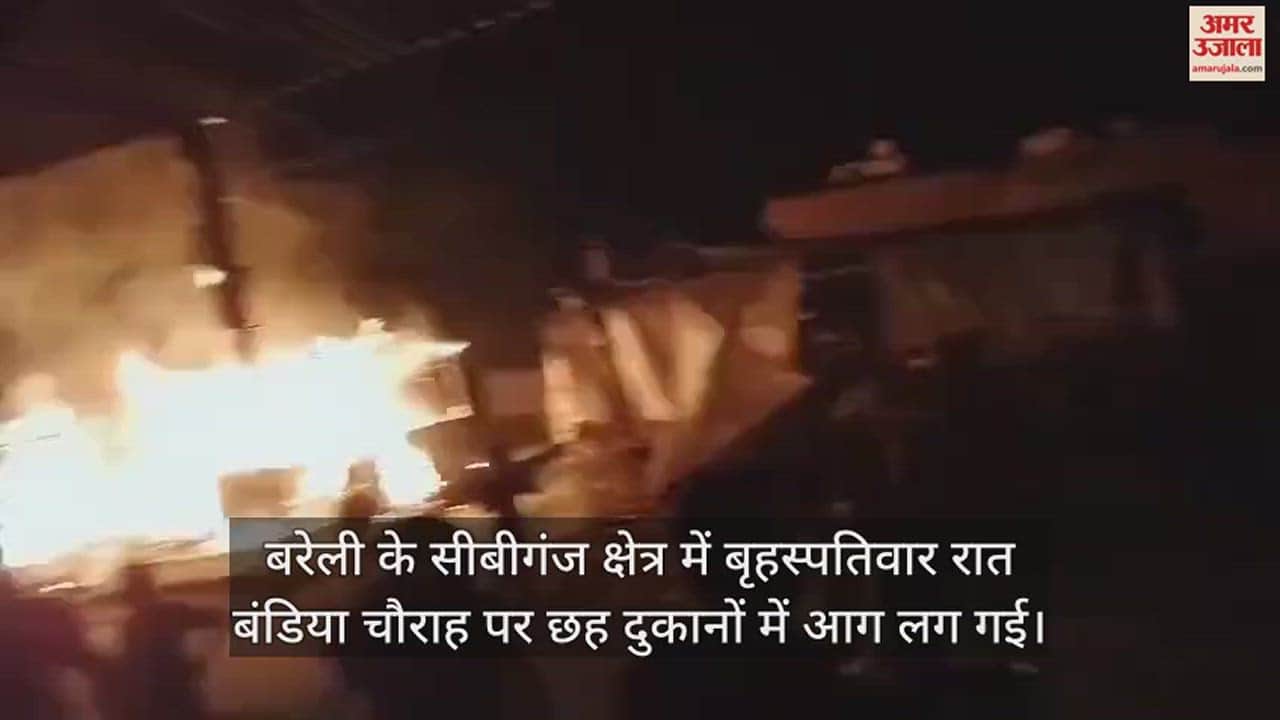 VIDEO : बरेली के सीबीगंज में छह दुकानों में आग लगने से हड़कंप, काफी सामान जलकर राख