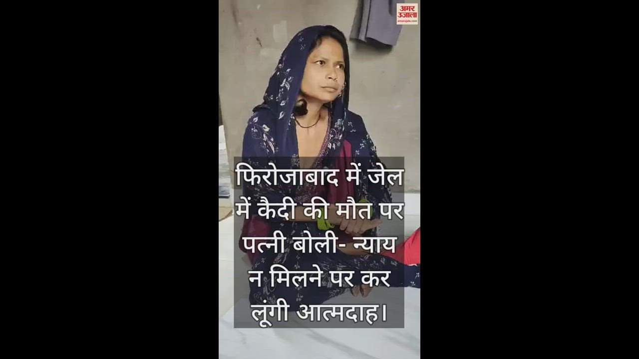 VIDEO : फिरोजाबाद में जेल में कैदी की मौत पर पत्नी बोली- न्याय न मिलने पर कर लूंगी आत्मदाह