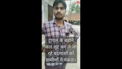 VIDEO : ट्रायल के बहाने कार लूट कर ले जा रहे बदमाशों को ग्रामीणों ने पकड़ा