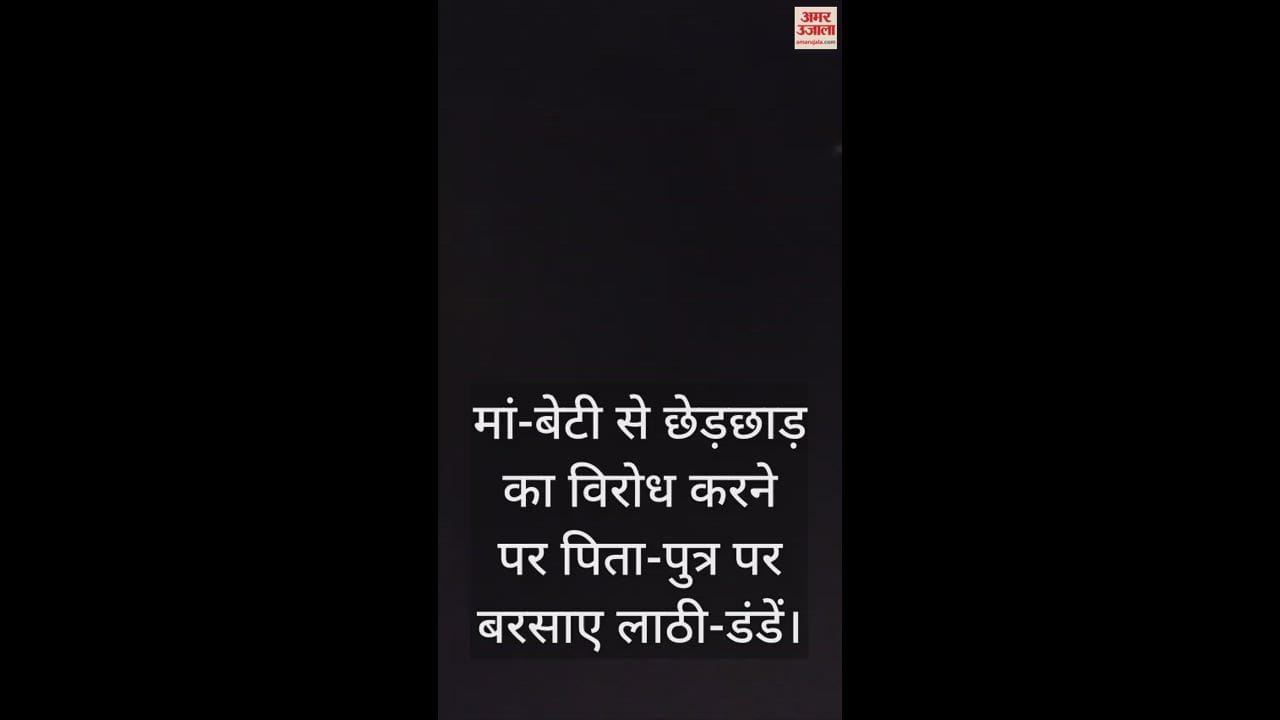 VIDEO : मां-बेटी से छेड़छाड़ का विरोध करने पर पिता-पुत्र पर बरसाए लाठी-डंडें