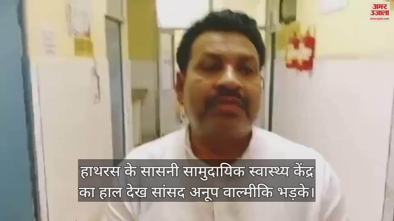 VIDEO : हाथरस के सासनी सामुदायिक स्वास्थ्य केंद्र का हाल देख सांसद अनूप वाल्मीकि भड़के