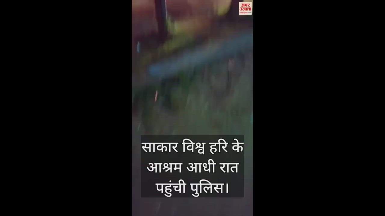 VIDEO : साकार विश्व हरि के आश्रम आधी रात पहुंची पुलिस, साथ में ले गई दो गाड़ियां