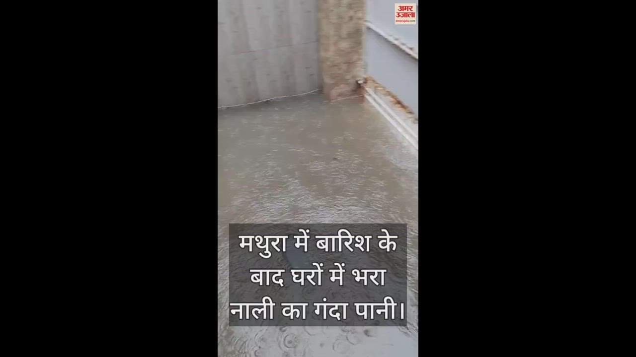 VIDEO : मथुरा में झमाझम बारिश के बाद घरों में भरा नाली का गंदा पानी