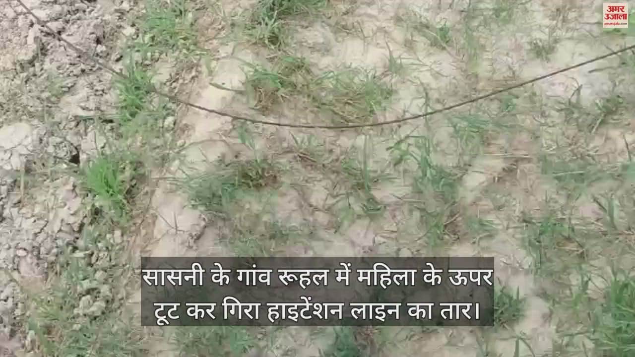 VIDEO : सासनी के गांव रूहल में महिला के ऊपर टूट कर गिरा हाइटेंशन लाइन का तार