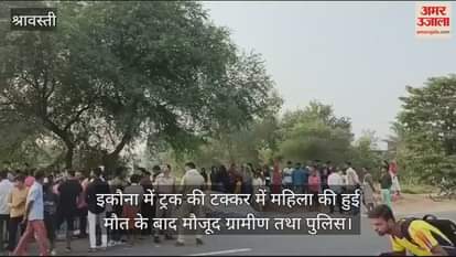 VIDEO : श्रावस्ती में ट्रक की टक्कर से महिला की मौत, किशोरी गंभीर