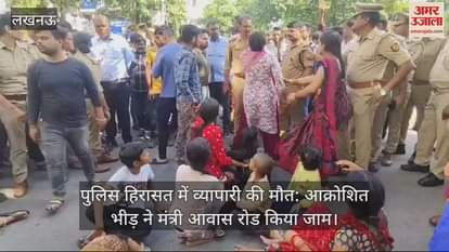 VIDEO : पुलिस हिरासत में व्यापारी की मौत: आक्रोशित भीड़ ने मंत्री आवास रोड किया जाम, पुलिस मौजूद