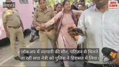 VIDEO : लॉकअप में व्यापारी की मौत, परिजन से मिलने जा रहीं सपा नेत्री को पुलिस ने हिरासत में लिया
