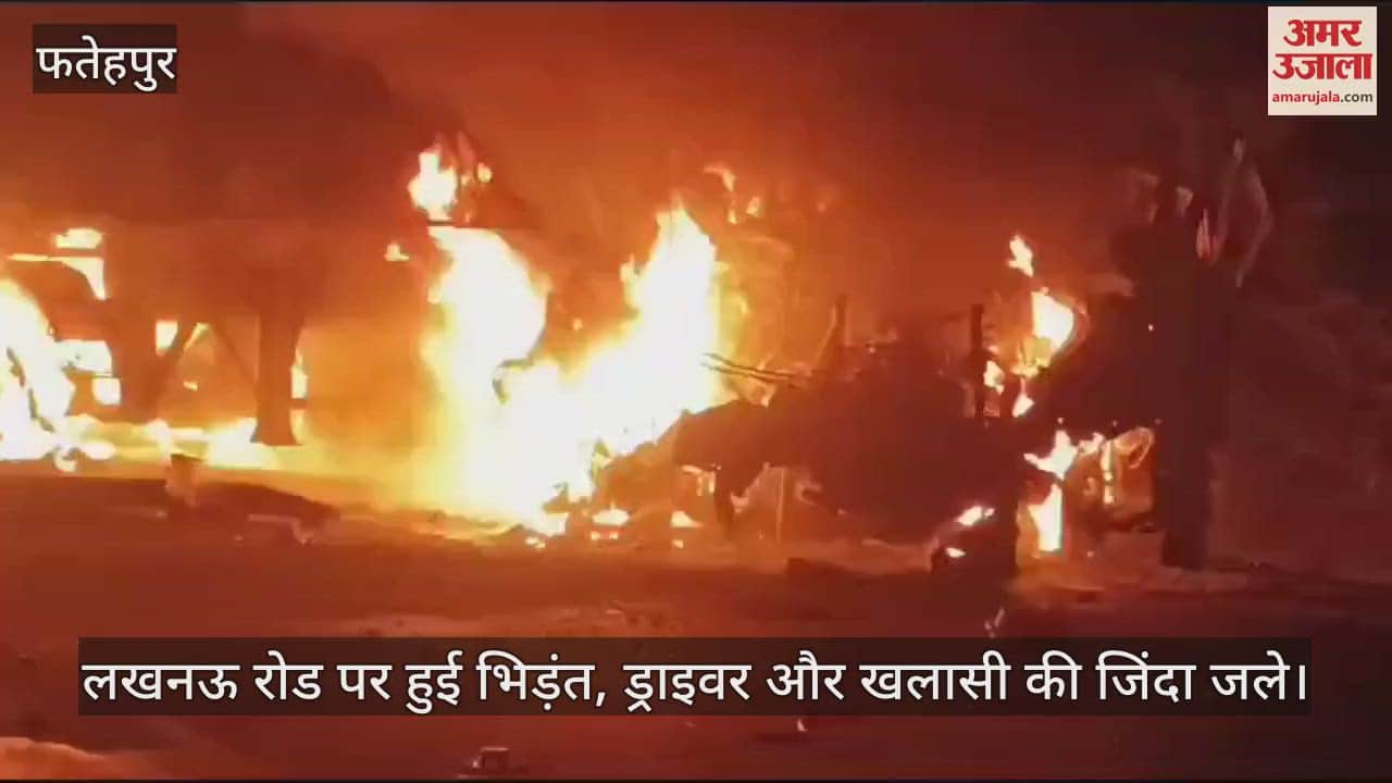 VIDEO : फतेहपुर में दो डंपरों की आमने-सामने भिड़ंत, गाड़ियों में लगी भीषण आग, ड्राइवर और खलासी की जिंदा जलकर मौत