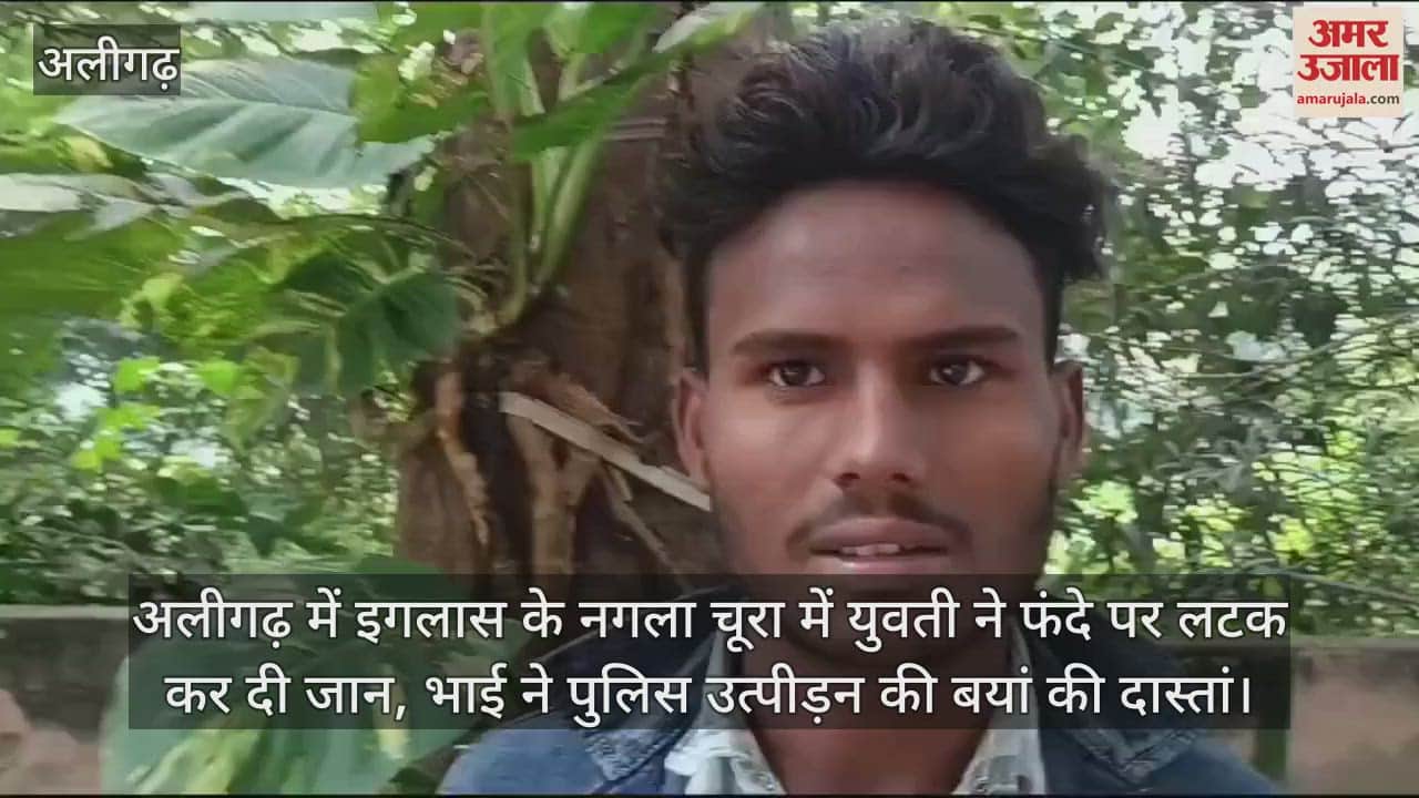 VIDEO : अलीगढ़ में इगलास के नगला चूरा में युवती ने फंदे पर लटक कर दी जान, भाई ने पुलिस उत्पीड़न की बयां की दास्तां