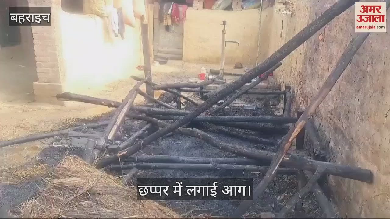 VIDEO : बहराइच में बच्चों के विवाद में छप्पर पर पेट्रोल डालकर फूंका, पिता-बेटी झुलसे