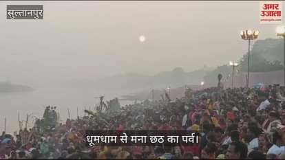 VIDEO : सुल्तानपुर में धूमधाम से मना डाला छठ का पर्व, भगवान सूर्य से मांगी मनोकामनाएं