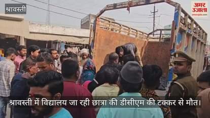 VIDEO : श्रावस्ती में विद्यालय जा रही छात्रा की डीसीएम की टक्कर से मौत