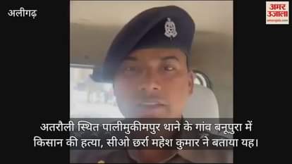 VIDEO : अतरौली स्थित पालीमुकीमपुर थाने के गांव बनूपुरा में किसान की हत्या, सीओ छर्रा महेश कुमार ने बताया यह