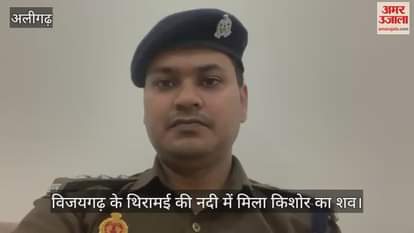 VIDEO : विजयगढ़ के थिरामई की नदी में मिला किशोर का शव