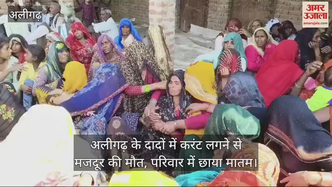 VIDEO : अलीगढ़ के दादों में करंट लगने से मजदूर की मौत, परिवार में छाया मातम