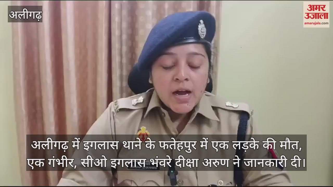 VIDEO : अलीगढ़ में इगलास थाने के फतेहपुर में एक लड़के की मौत, एक गंभीर, सीओ इगलास भंवरे दीक्षा अरुण ने जानकारी दी
