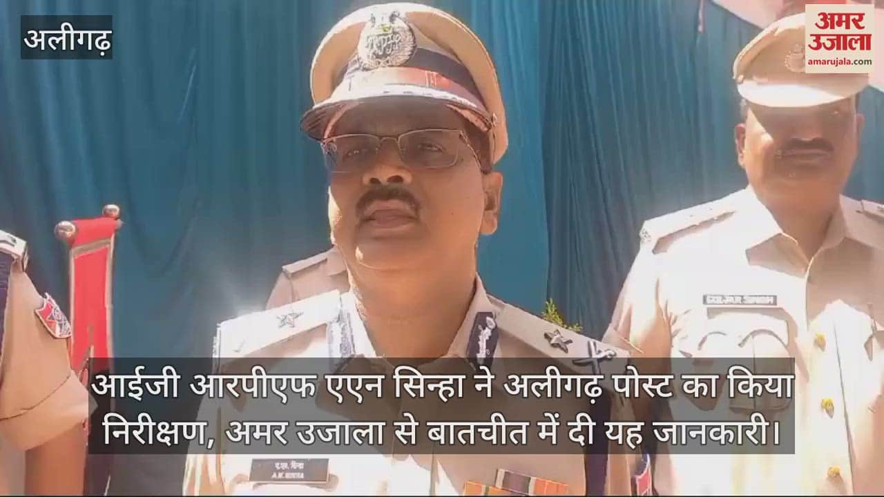VIDEO : आईजी आरपीएफ एएन सिन्हा ने अलीगढ़ पोस्ट का किया निरीक्षण, अमर उजाला से बातचीत में दी यह जानकारी