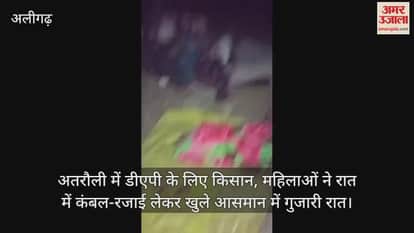 VIDEO : अतरौली में डीएपी के लिए किसान, महिलाओं ने रात में कंबल-रजाई लेकर खुले आसमान में गुजारी रात