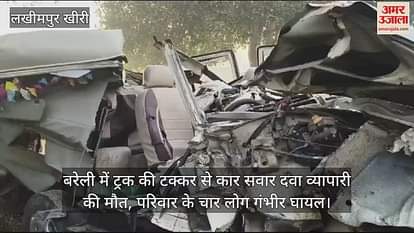 VIDEO : बरेली में ट्रक की टक्कर से कार सवार दवा व्यापारी की मौत, परिवार के चार लोग गंभीर घायल