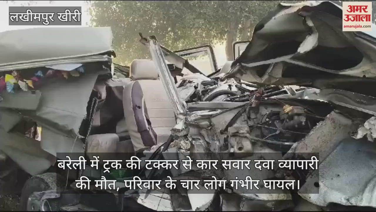 VIDEO : बरेली में ट्रक की टक्कर से कार सवार दवा व्यापारी की मौत, परिवार के चार लोग गंभीर घायल