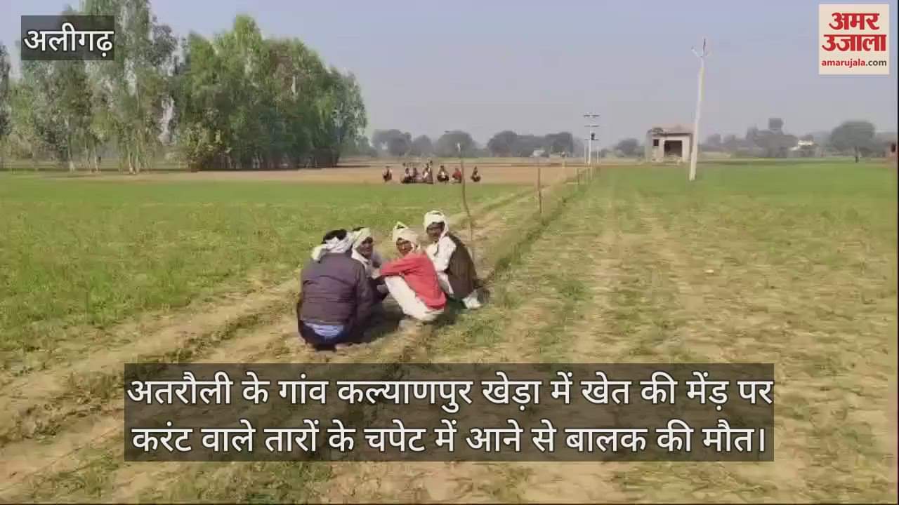 VIDEO : अतरौली के गांव कल्याणपुर खेड़ा में खेत की मेंड़ पर करंट वाले तारों के चपेट में आने से बालक की मौत