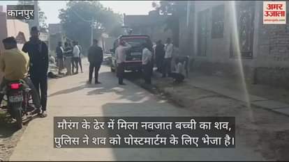 VIDEO : कानपुर में मौरंग के ढेर में मिला नवजात बच्ची का शव, चौकी प्रभारी ने आशा बहुओं से जानकारी जुटाई है