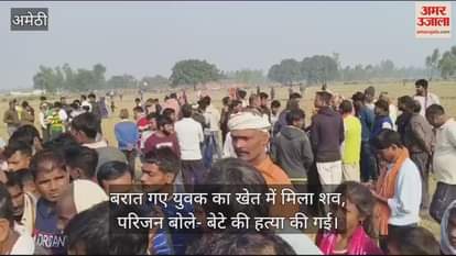 VIDEO : बरात गए युवक का खेत में मिला शव, परिजन बोले- बेटे की हत्या की गई