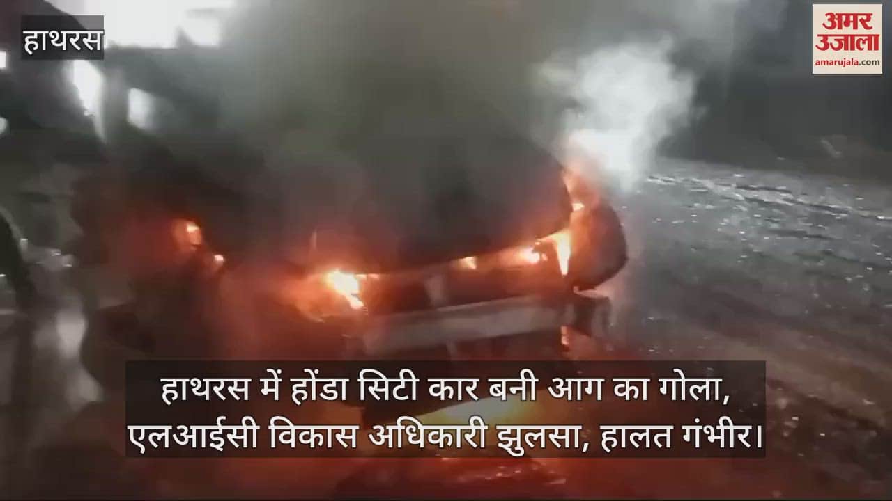 VIDEO : हाथरस में होंडा सिटी कार बनी आग का गोला, एलआईसी विकास अधिकारी झुलसा, हालत गंभीर